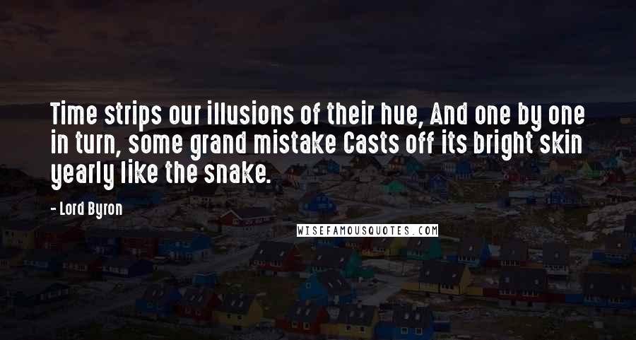 Lord Byron Quotes: Time strips our illusions of their hue, And one by one in turn, some grand mistake Casts off its bright skin yearly like the snake.