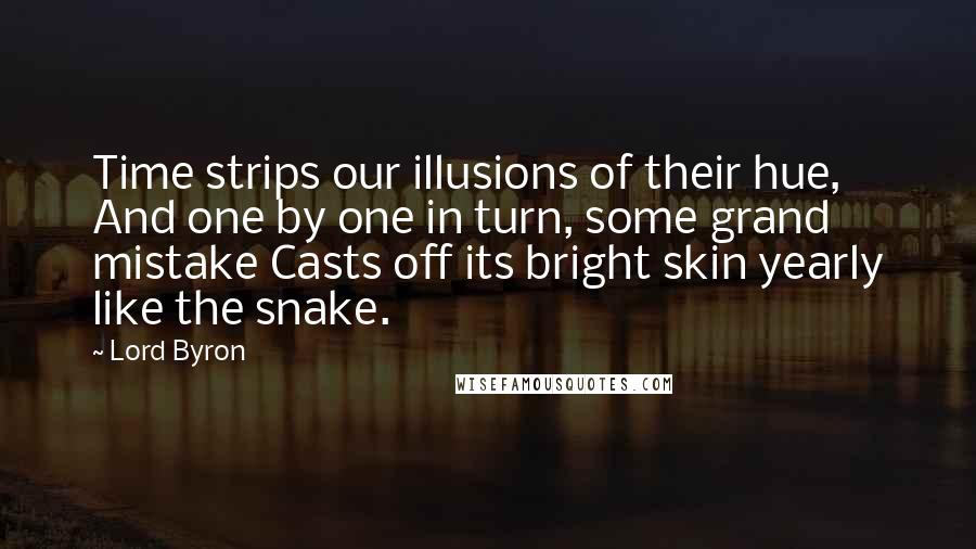 Lord Byron Quotes: Time strips our illusions of their hue, And one by one in turn, some grand mistake Casts off its bright skin yearly like the snake.