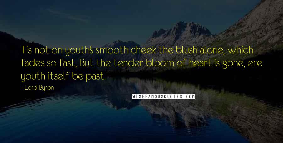 Lord Byron Quotes: Tis not on youth's smooth cheek the blush alone, which fades so fast, But the tender bloom of heart is gone, ere youth itself be past.