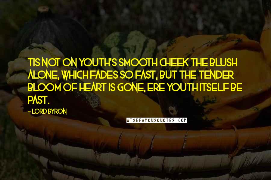 Lord Byron Quotes: Tis not on youth's smooth cheek the blush alone, which fades so fast, But the tender bloom of heart is gone, ere youth itself be past.