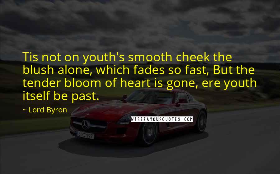 Lord Byron Quotes: Tis not on youth's smooth cheek the blush alone, which fades so fast, But the tender bloom of heart is gone, ere youth itself be past.