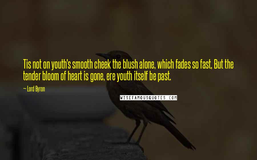 Lord Byron Quotes: Tis not on youth's smooth cheek the blush alone, which fades so fast, But the tender bloom of heart is gone, ere youth itself be past.