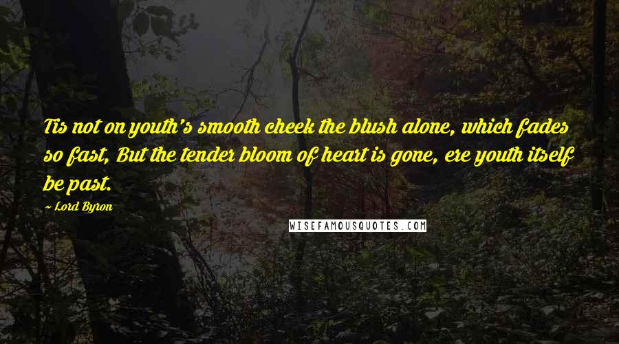 Lord Byron Quotes: Tis not on youth's smooth cheek the blush alone, which fades so fast, But the tender bloom of heart is gone, ere youth itself be past.