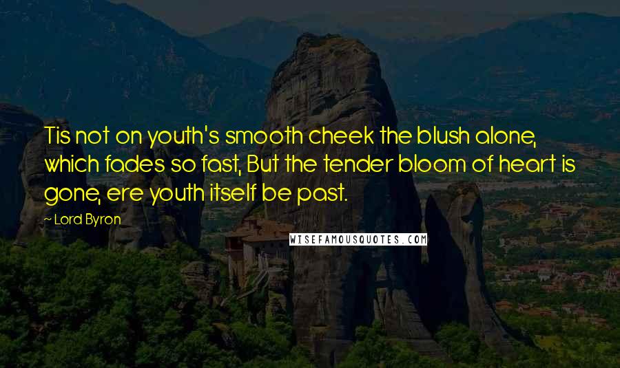 Lord Byron Quotes: Tis not on youth's smooth cheek the blush alone, which fades so fast, But the tender bloom of heart is gone, ere youth itself be past.