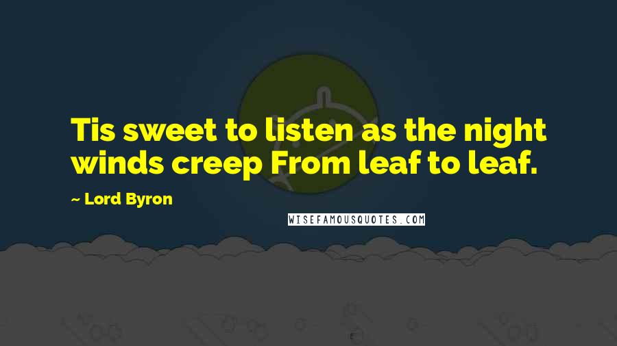 Lord Byron Quotes: Tis sweet to listen as the night winds creep From leaf to leaf.