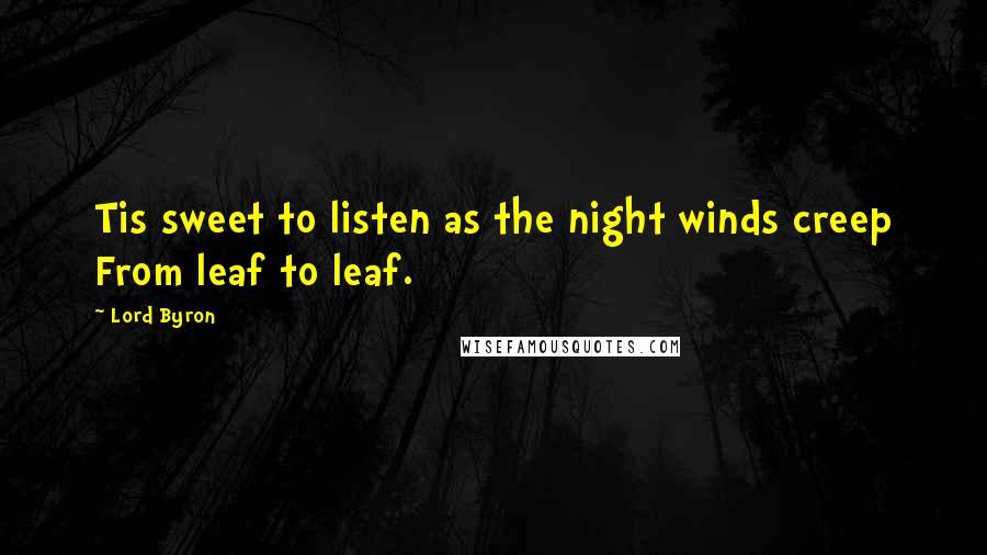 Lord Byron Quotes: Tis sweet to listen as the night winds creep From leaf to leaf.