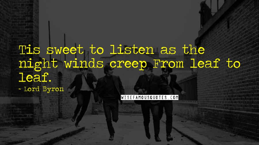 Lord Byron Quotes: Tis sweet to listen as the night winds creep From leaf to leaf.