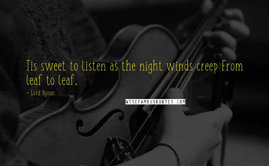 Lord Byron Quotes: Tis sweet to listen as the night winds creep From leaf to leaf.