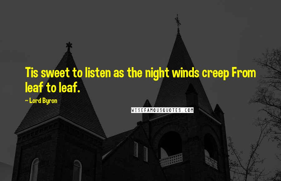 Lord Byron Quotes: Tis sweet to listen as the night winds creep From leaf to leaf.