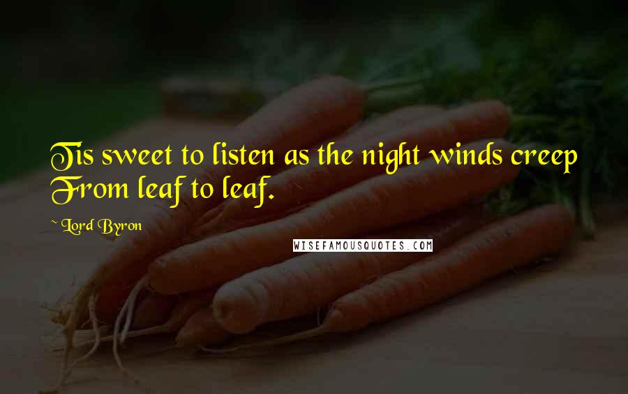Lord Byron Quotes: Tis sweet to listen as the night winds creep From leaf to leaf.