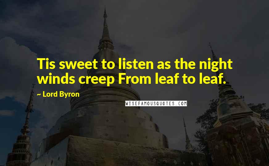 Lord Byron Quotes: Tis sweet to listen as the night winds creep From leaf to leaf.