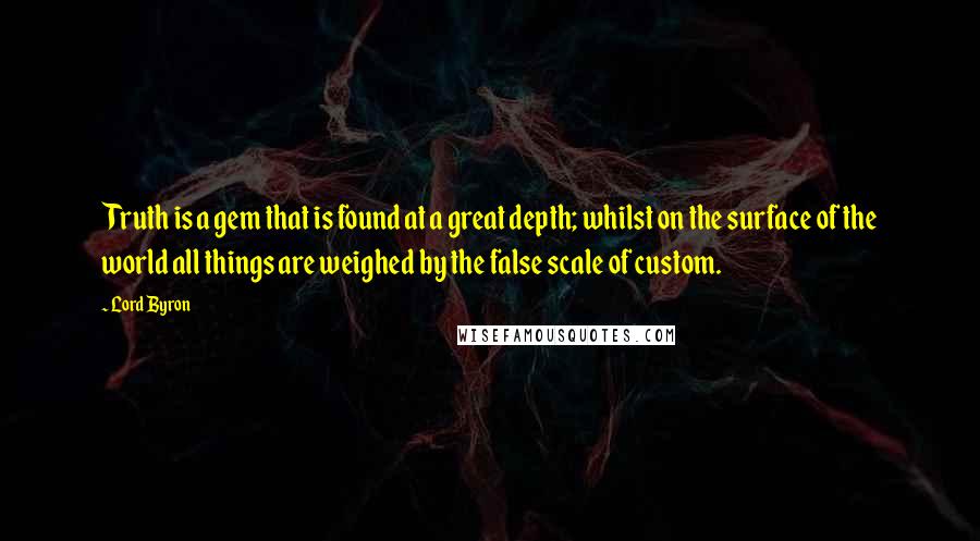 Lord Byron Quotes: Truth is a gem that is found at a great depth; whilst on the surface of the world all things are weighed by the false scale of custom.