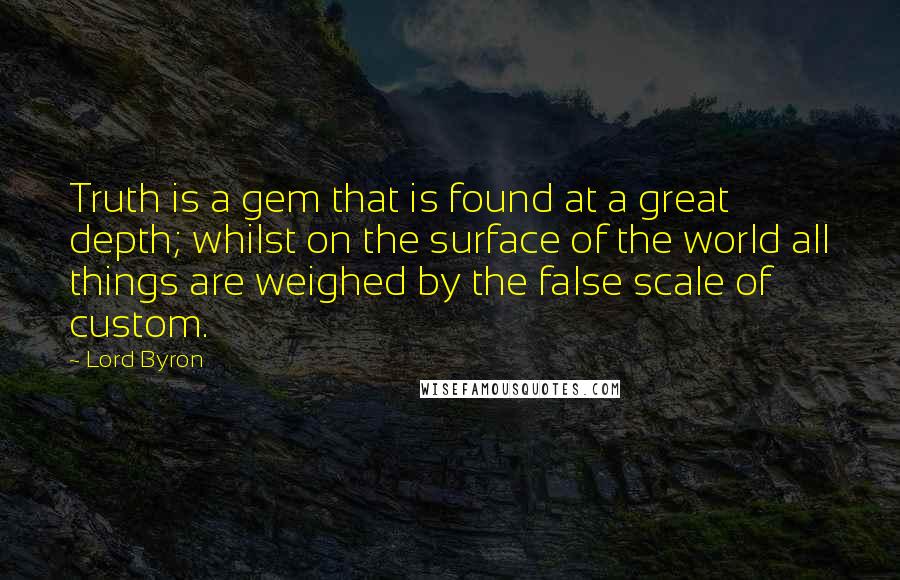 Lord Byron Quotes: Truth is a gem that is found at a great depth; whilst on the surface of the world all things are weighed by the false scale of custom.