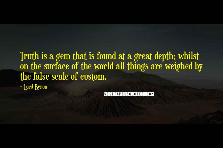 Lord Byron Quotes: Truth is a gem that is found at a great depth; whilst on the surface of the world all things are weighed by the false scale of custom.