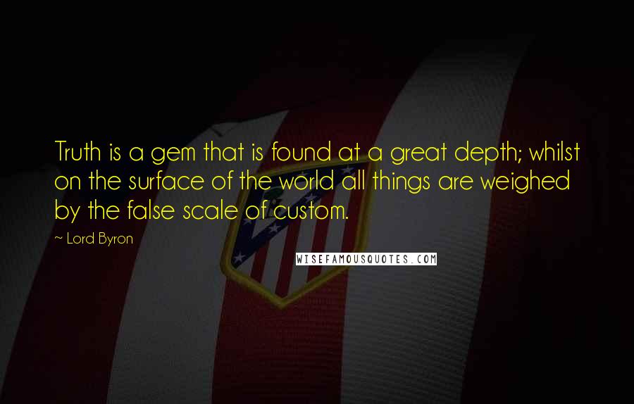 Lord Byron Quotes: Truth is a gem that is found at a great depth; whilst on the surface of the world all things are weighed by the false scale of custom.