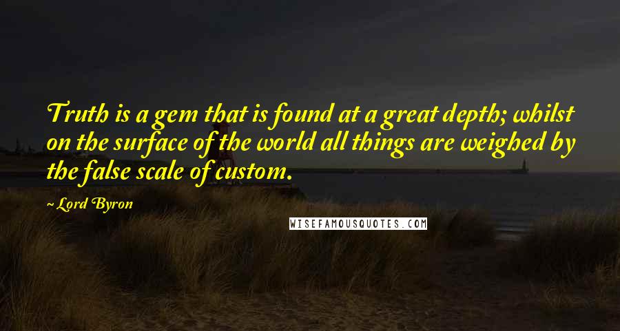 Lord Byron Quotes: Truth is a gem that is found at a great depth; whilst on the surface of the world all things are weighed by the false scale of custom.