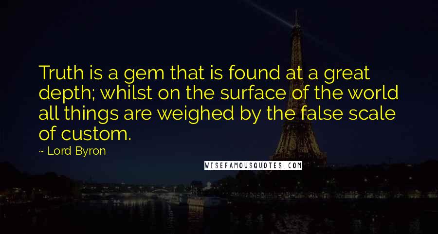 Lord Byron Quotes: Truth is a gem that is found at a great depth; whilst on the surface of the world all things are weighed by the false scale of custom.