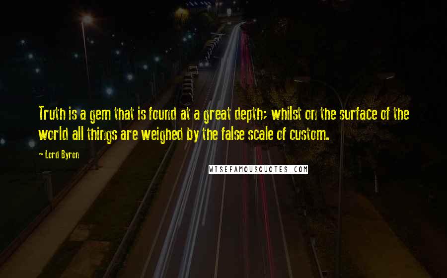 Lord Byron Quotes: Truth is a gem that is found at a great depth; whilst on the surface of the world all things are weighed by the false scale of custom.