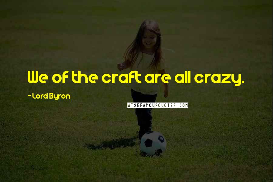 Lord Byron Quotes: We of the craft are all crazy.