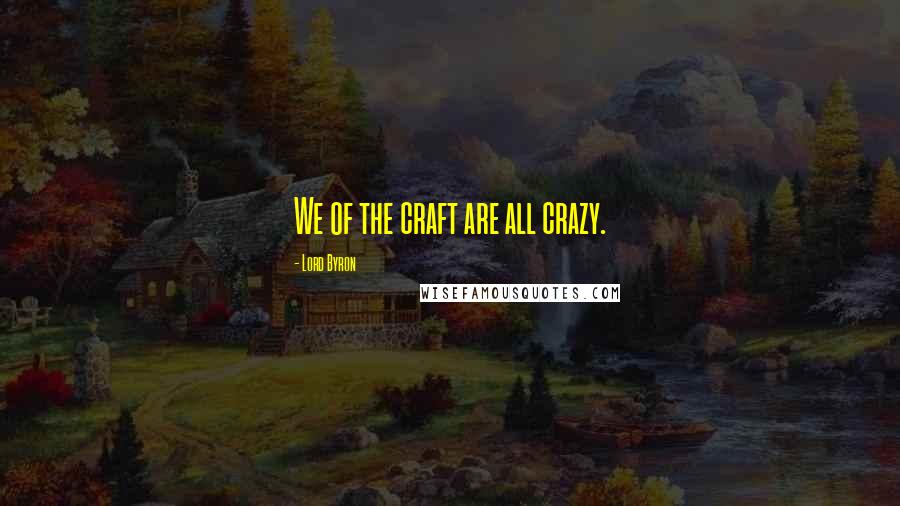 Lord Byron Quotes: We of the craft are all crazy.