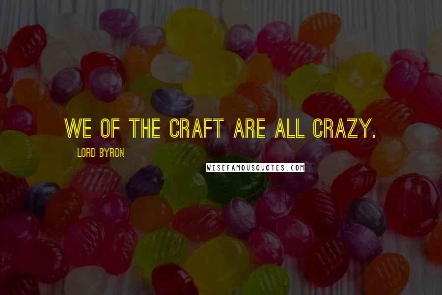 Lord Byron Quotes: We of the craft are all crazy.