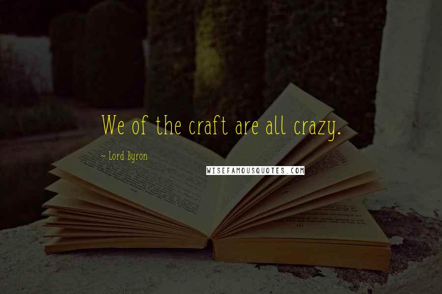 Lord Byron Quotes: We of the craft are all crazy.