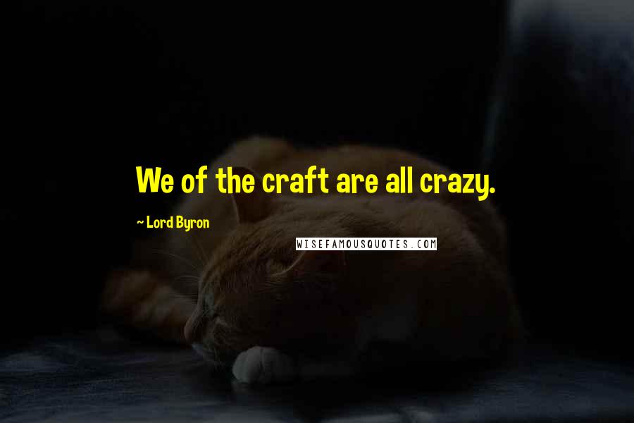 Lord Byron Quotes: We of the craft are all crazy.