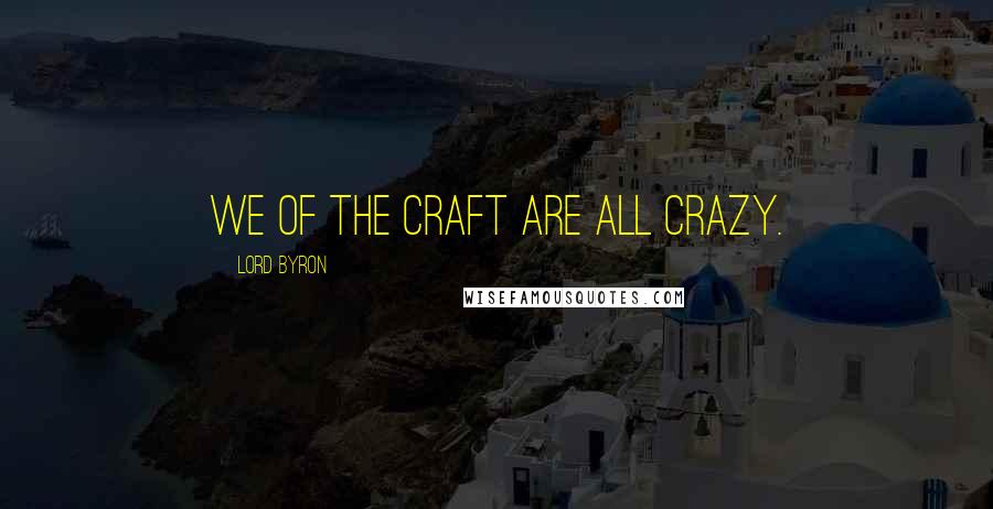 Lord Byron Quotes: We of the craft are all crazy.