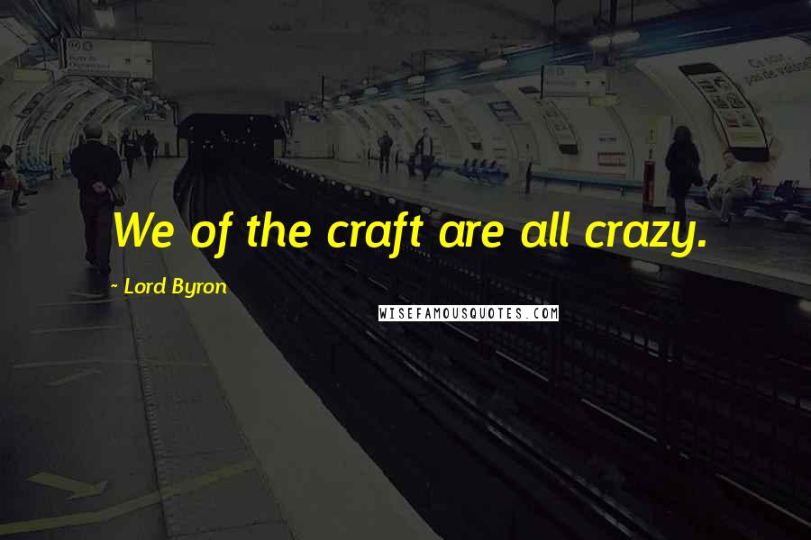 Lord Byron Quotes: We of the craft are all crazy.