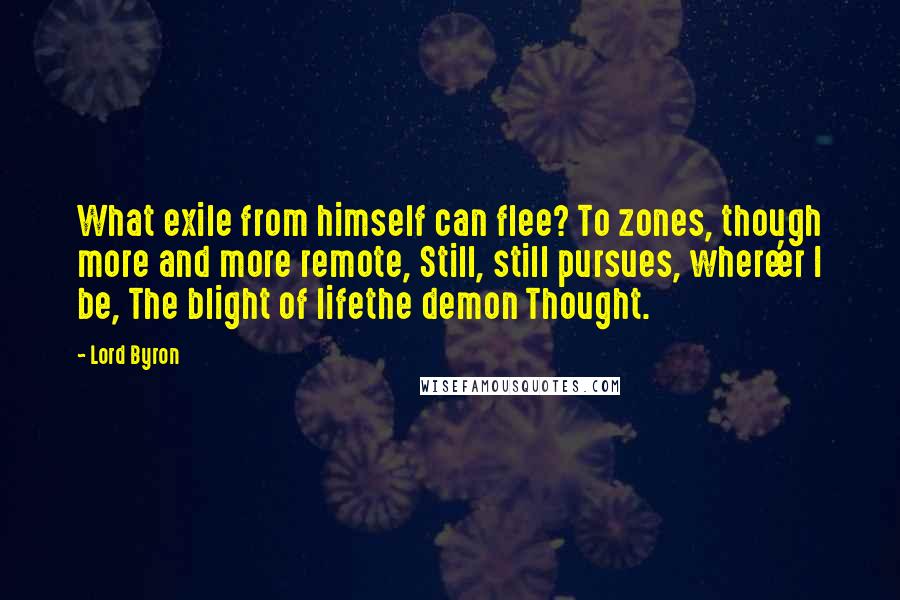Lord Byron Quotes: What exile from himself can flee? To zones, though more and more remote, Still, still pursues, where'er I be, The blight of lifethe demon Thought.