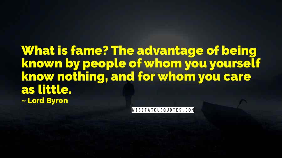 Lord Byron Quotes: What is fame? The advantage of being known by people of whom you yourself know nothing, and for whom you care as little.