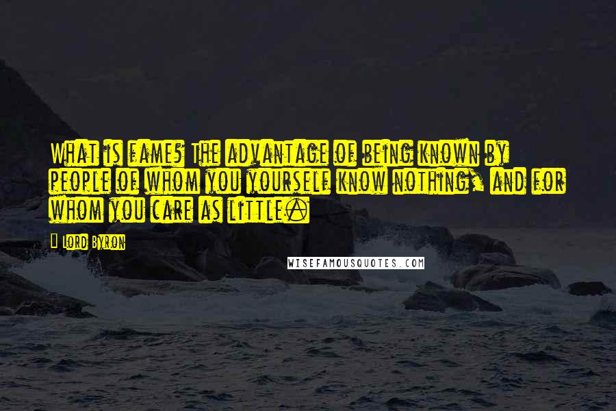 Lord Byron Quotes: What is fame? The advantage of being known by people of whom you yourself know nothing, and for whom you care as little.