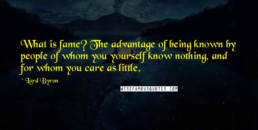 Lord Byron Quotes: What is fame? The advantage of being known by people of whom you yourself know nothing, and for whom you care as little.