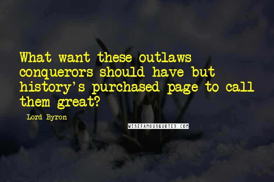 Lord Byron Quotes: What want these outlaws conquerors should have but history's purchased page to call them great?