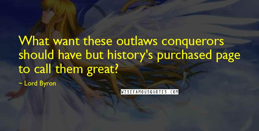 Lord Byron Quotes: What want these outlaws conquerors should have but history's purchased page to call them great?
