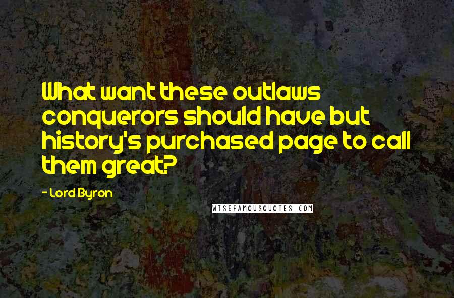 Lord Byron Quotes: What want these outlaws conquerors should have but history's purchased page to call them great?