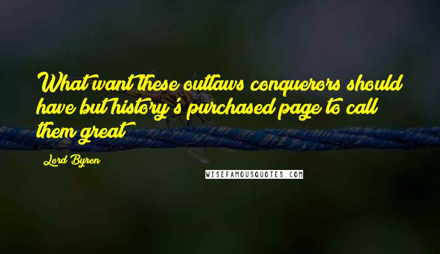 Lord Byron Quotes: What want these outlaws conquerors should have but history's purchased page to call them great?