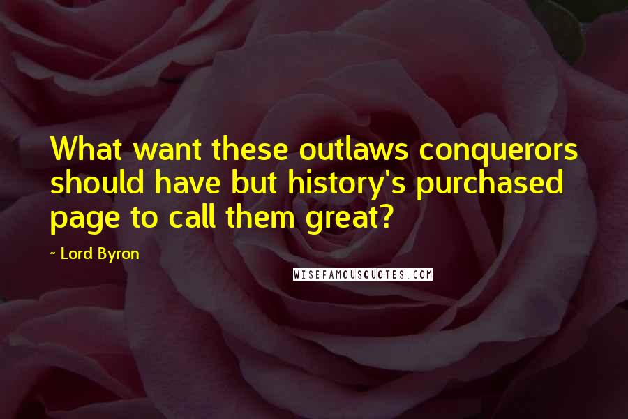 Lord Byron Quotes: What want these outlaws conquerors should have but history's purchased page to call them great?