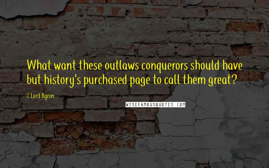 Lord Byron Quotes: What want these outlaws conquerors should have but history's purchased page to call them great?