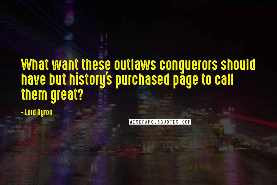 Lord Byron Quotes: What want these outlaws conquerors should have but history's purchased page to call them great?