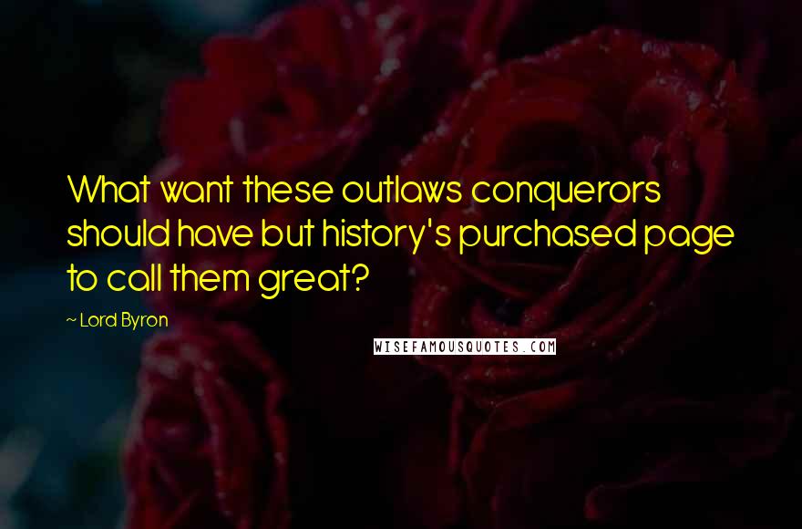 Lord Byron Quotes: What want these outlaws conquerors should have but history's purchased page to call them great?