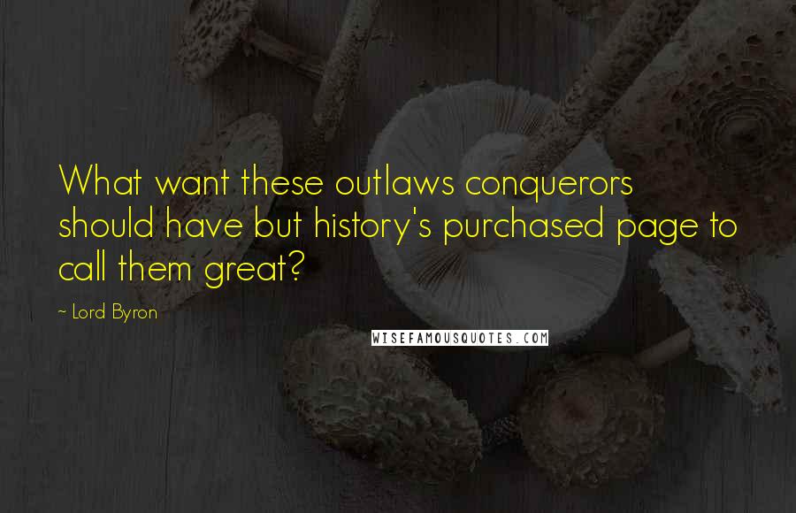 Lord Byron Quotes: What want these outlaws conquerors should have but history's purchased page to call them great?