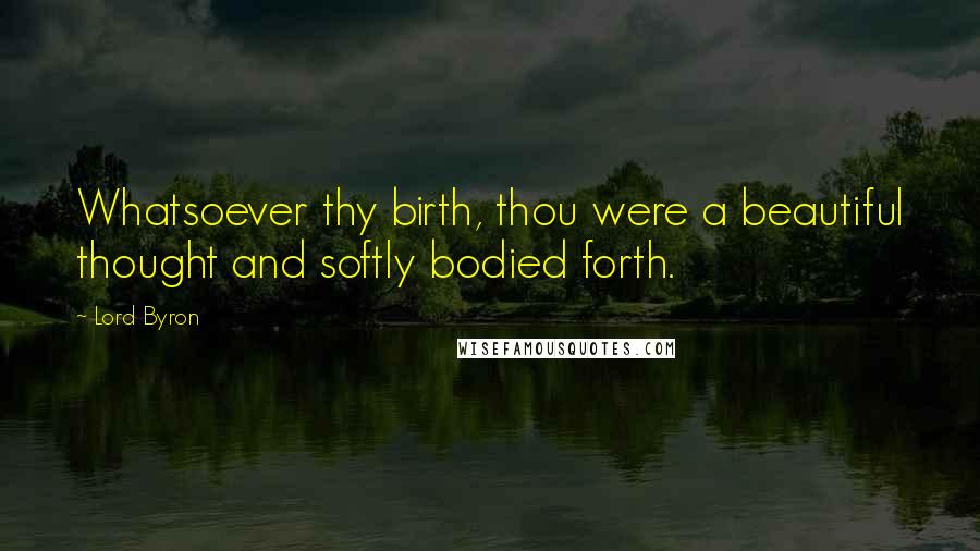 Lord Byron Quotes: Whatsoever thy birth, thou were a beautiful thought and softly bodied forth.