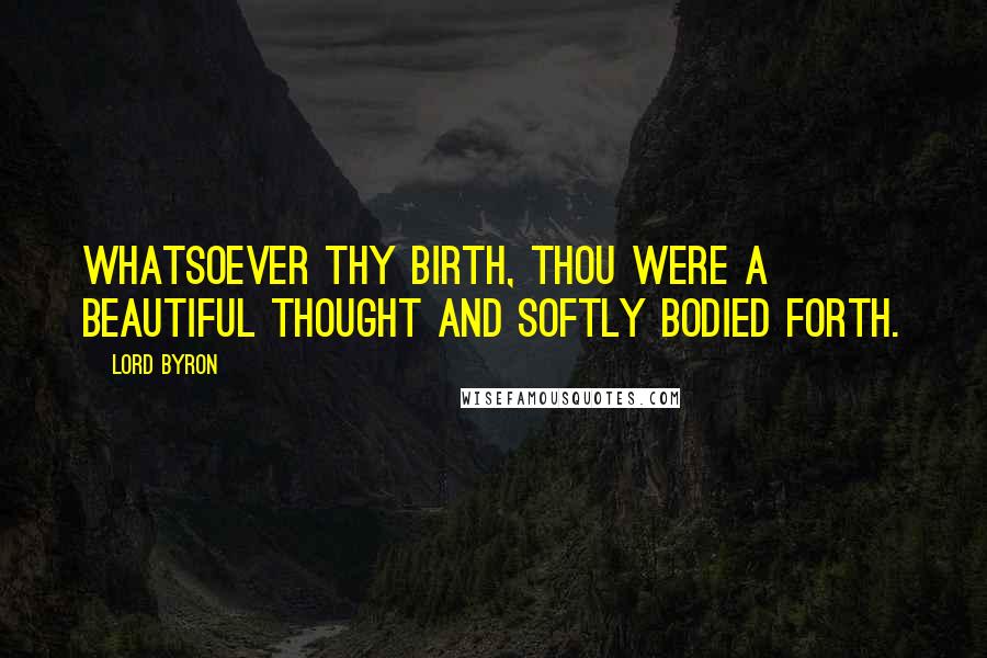 Lord Byron Quotes: Whatsoever thy birth, thou were a beautiful thought and softly bodied forth.