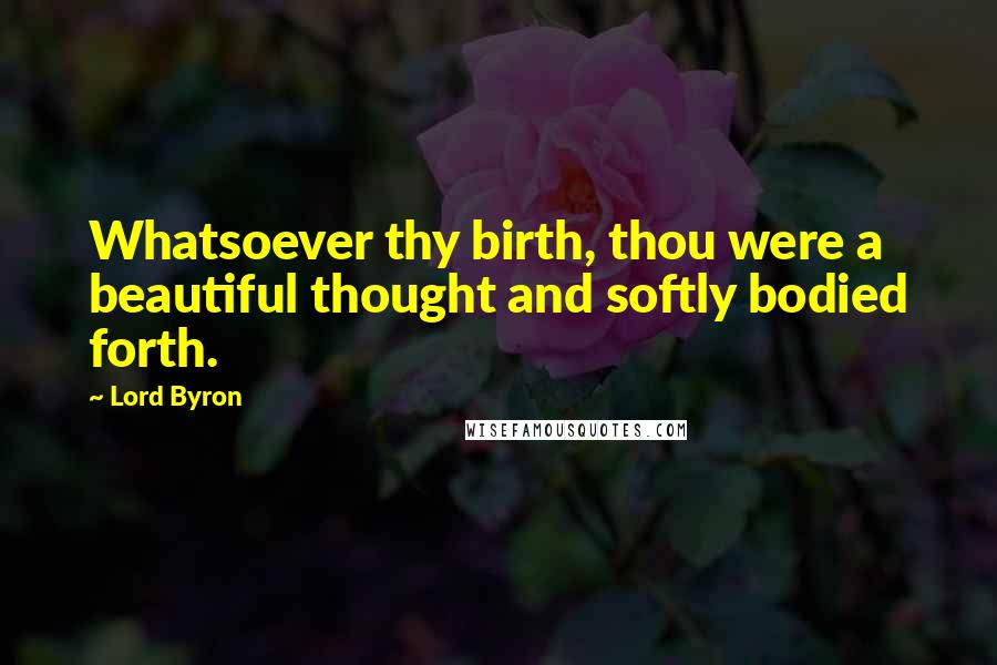 Lord Byron Quotes: Whatsoever thy birth, thou were a beautiful thought and softly bodied forth.
