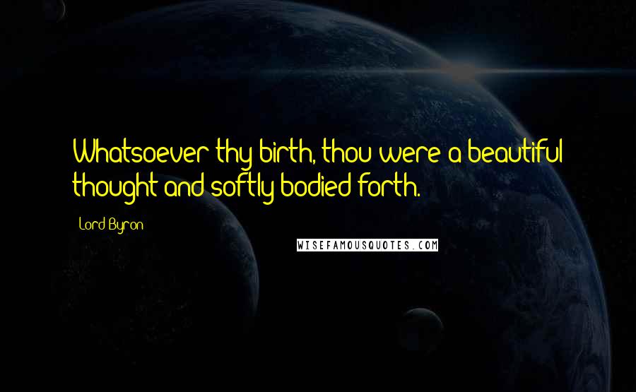 Lord Byron Quotes: Whatsoever thy birth, thou were a beautiful thought and softly bodied forth.