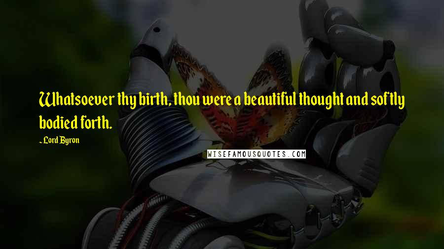 Lord Byron Quotes: Whatsoever thy birth, thou were a beautiful thought and softly bodied forth.