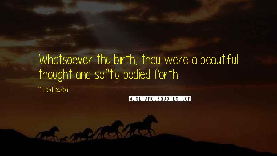 Lord Byron Quotes: Whatsoever thy birth, thou were a beautiful thought and softly bodied forth.