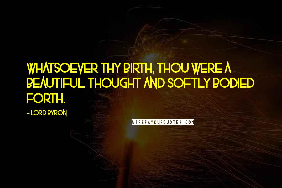 Lord Byron Quotes: Whatsoever thy birth, thou were a beautiful thought and softly bodied forth.