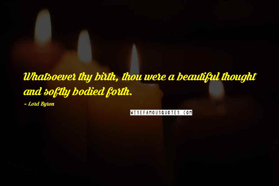 Lord Byron Quotes: Whatsoever thy birth, thou were a beautiful thought and softly bodied forth.